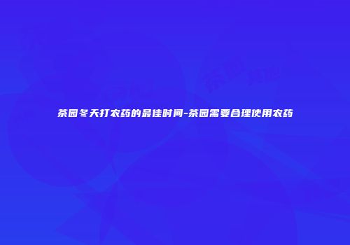 茶园冬天打农药的最佳时间-茶园需要合理使用农药