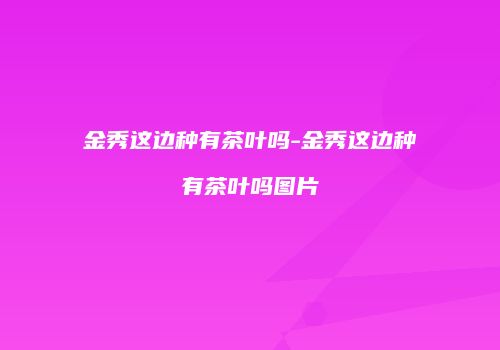 金秀这边种有茶叶吗-金秀这边种有茶叶吗图片