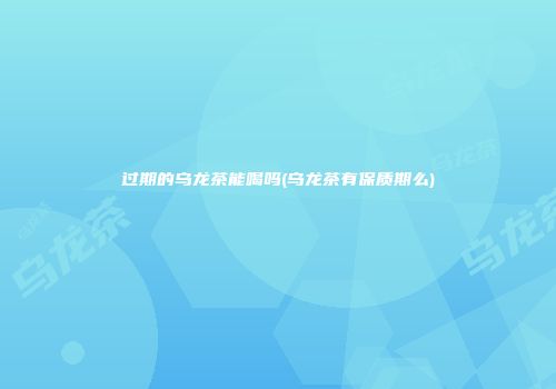 过期的乌龙茶能喝吗(乌龙茶有保质期么)