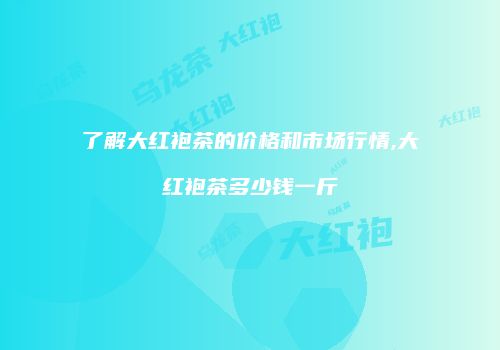 了解大红袍茶的价格和市场行情,大红袍茶多少钱一斤
