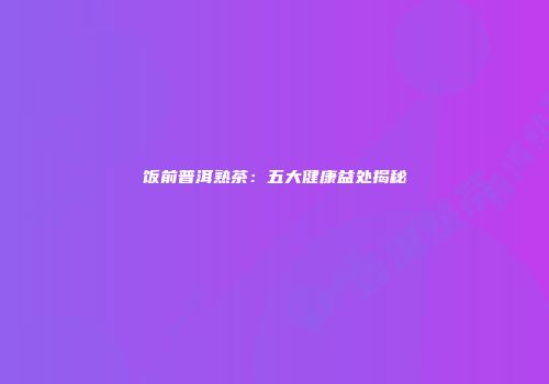 饭前普洱熟茶：五大健康益处揭秘
