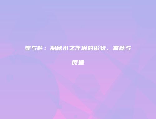 壶与杯：探秘水之伴侣的形状、寓意与原理
