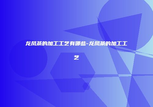 龙凤茶的加工工艺有哪些-龙凤茶的加工工艺