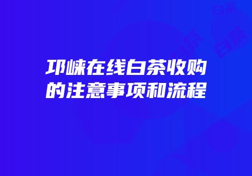 邛崃在线白茶收购的注意事项和流程
