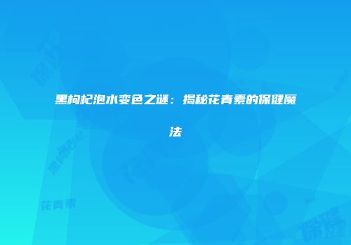黑枸杞泡水变色之谜：揭秘花青素的保健魔法