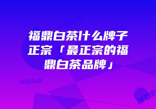 福鼎白茶什么牌子正宗「最正宗的福鼎白茶品牌」