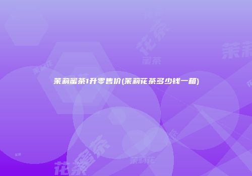 茉莉蜜茶1升零售价(茉莉花茶多少钱一箱)