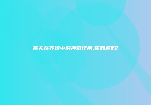 茶夫在养殖中的神奇作用,你知道吗?