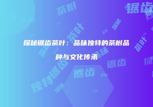 探秘锯齿茶叶：品味独特的茶树品种与文化传承
