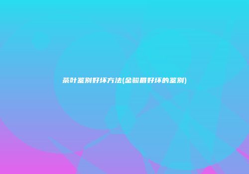 茶叶鉴别好坏方法(金骏眉好坏的鉴别)