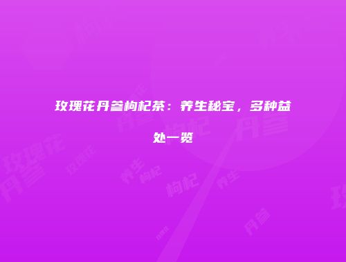 玫瑰花丹参枸杞茶：养生秘宝，多种益处一览