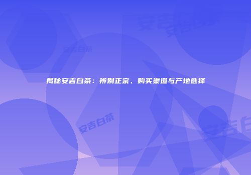 揭秘安吉白茶：辨别正宗、购买渠道与产地选择