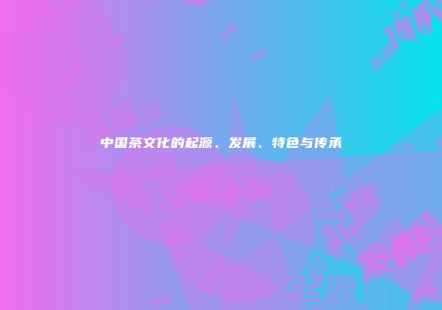 中国茶文化的起源、发展、特色与传承