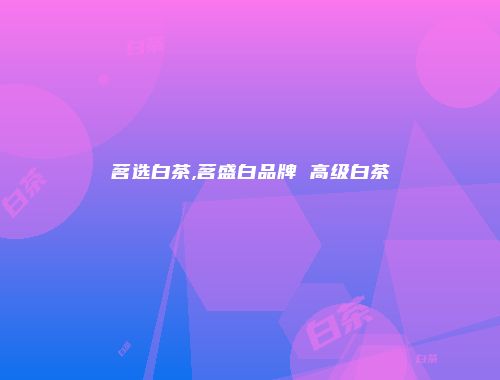 茗选白茶,茗盛白品牌 高级白茶