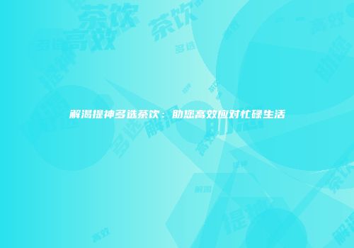 解渴提神多选茶饮：助您高效应对忙碌生活