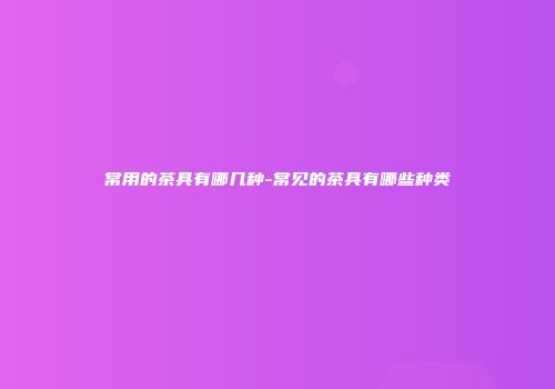 常用的茶具有哪几种-常见的茶具有哪些种类