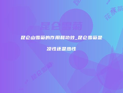 昆仑山雪菊的作用和功效_昆仑雪菊是凉性还是热性