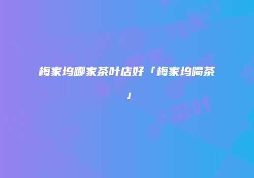 梅家坞哪家茶叶店好「梅家坞喝茶」