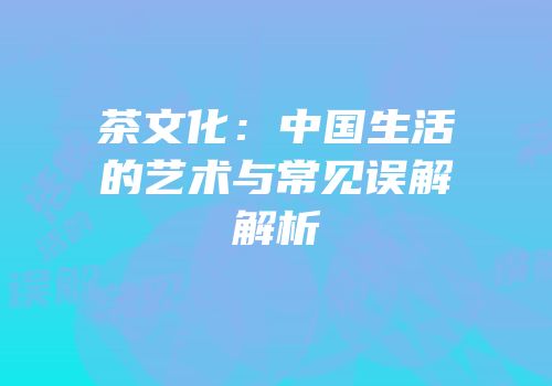 茶文化：中国生活的艺术与常见误解解析