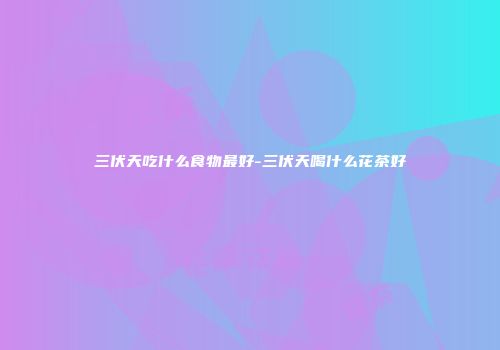 三伏天吃什么食物最好-三伏天喝什么花茶好