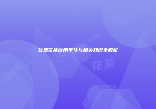 玫瑰花茶饮用季节与相关知识全解析
