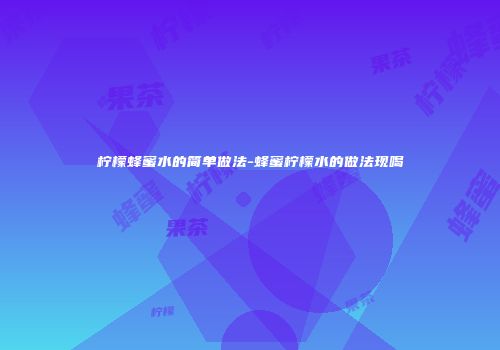 柠檬蜂蜜水的简单做法-蜂蜜柠檬水的做法现喝