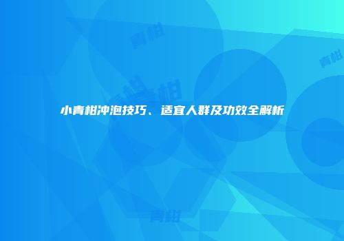 小青柑冲泡技巧、适宜人群及功效全解析