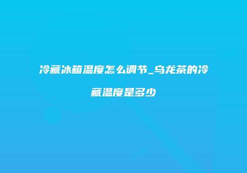 冷藏冰箱温度怎么调节_乌龙茶的冷藏温度是多少