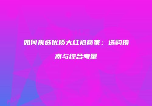 如何挑选优质大红袍商家：选购指南与综合考量