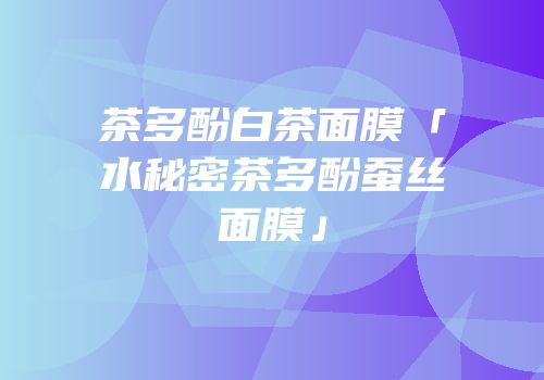 茶多酚白茶面膜「水秘密茶多酚蚕丝面膜」