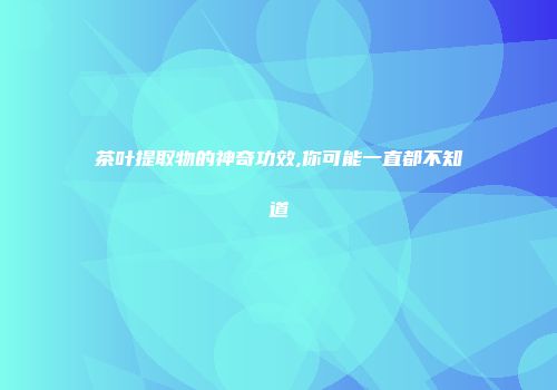 茶叶提取物的神奇功效,你可能一直都不知道