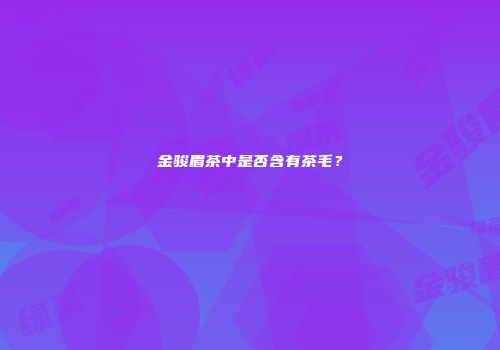 金骏眉茶中是否含有茶毛？