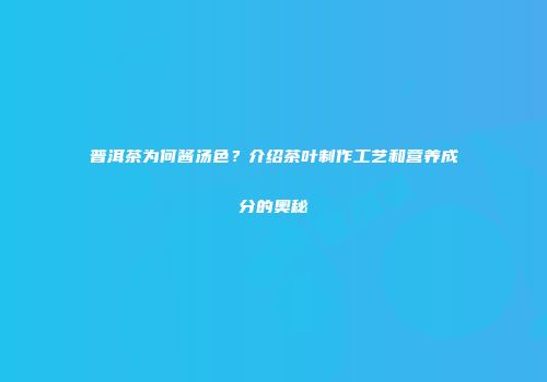 普洱茶为何酱汤色？介绍茶叶制作工艺和营养成分的奥秘