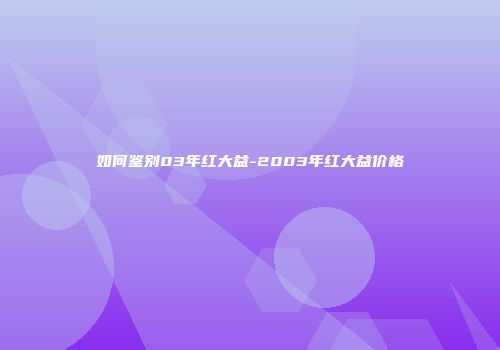 如何鉴别03年红大益-2003年红大益价格