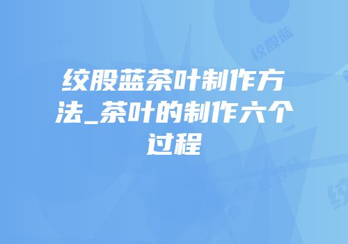 绞股蓝茶叶制作方法_茶叶的制作六个过程