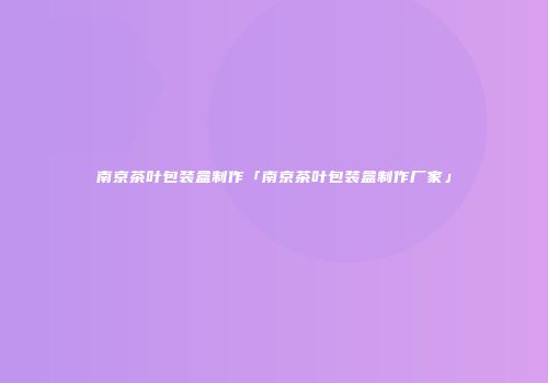 南京茶叶包装盒制作「南京茶叶包装盒制作厂家」