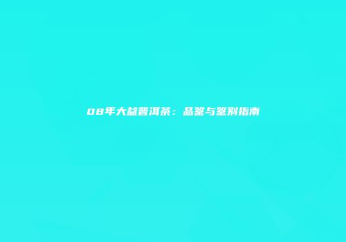 08年大益普洱茶：品鉴与鉴别指南