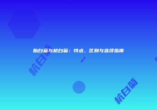 胎白菊与杭白菊：特点、区别与选择指南