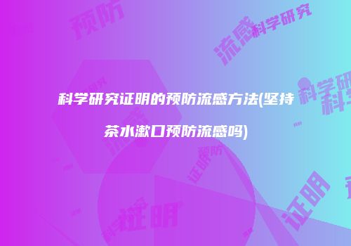 科学研究证明的预防流感方法(坚持茶水漱口预防流感吗)