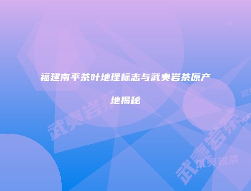 福建南平茶叶地理标志与武夷岩茶原产地揭秘