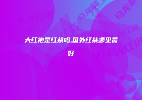 大红袍是红茶吗,国外红茶哪里最好