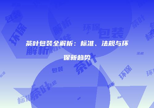 茶叶包装全解析：标准、法规与环保新趋势