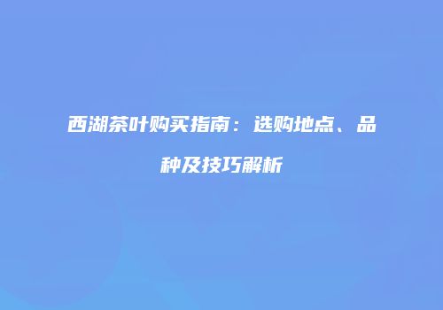 西湖茶叶购买指南：选购地点、品种及技巧解析