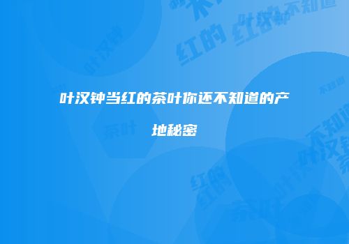 叶汉钟当红的茶叶你还不知道的产地秘密