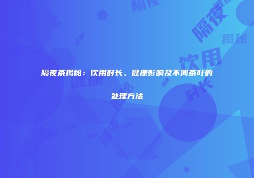 隔夜茶揭秘：饮用时长、健康影响及不同茶叶的处理方法
