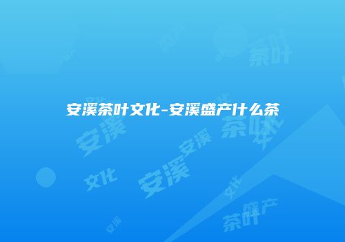安溪茶叶文化-安溪盛产什么茶