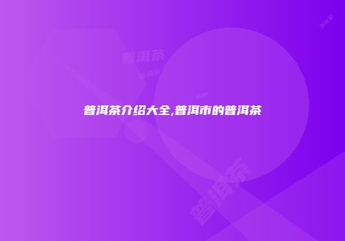 普洱茶介绍大全,普洱市的普洱茶