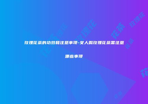 玫瑰花茶的功效和注意事项-女人喝玫瑰花茶需注意哪些事项