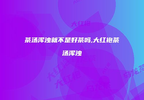 茶汤浑浊就不是好茶吗,大红袍茶汤浑浊