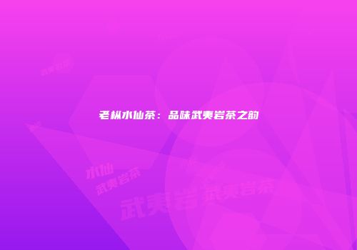 老枞水仙茶：品味武夷岩茶之韵